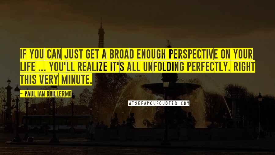 Paul Ian Guillermo Quotes: If you can just get a broad enough perspective on your life ... you'll realize it's all unfolding perfectly. Right this very minute.