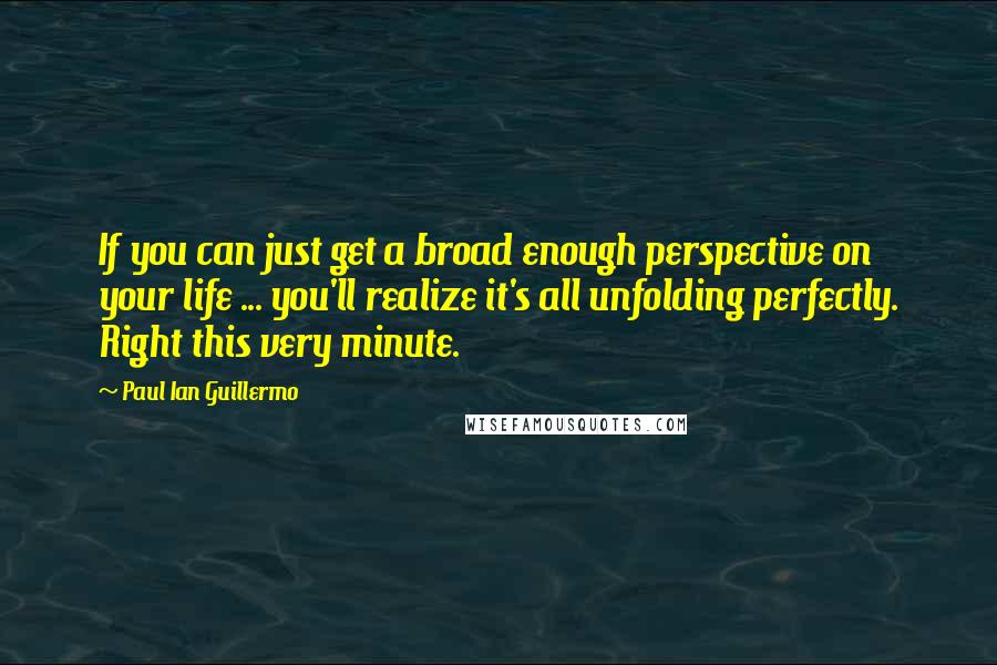 Paul Ian Guillermo Quotes: If you can just get a broad enough perspective on your life ... you'll realize it's all unfolding perfectly. Right this very minute.