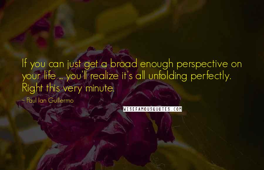 Paul Ian Guillermo Quotes: If you can just get a broad enough perspective on your life ... you'll realize it's all unfolding perfectly. Right this very minute.