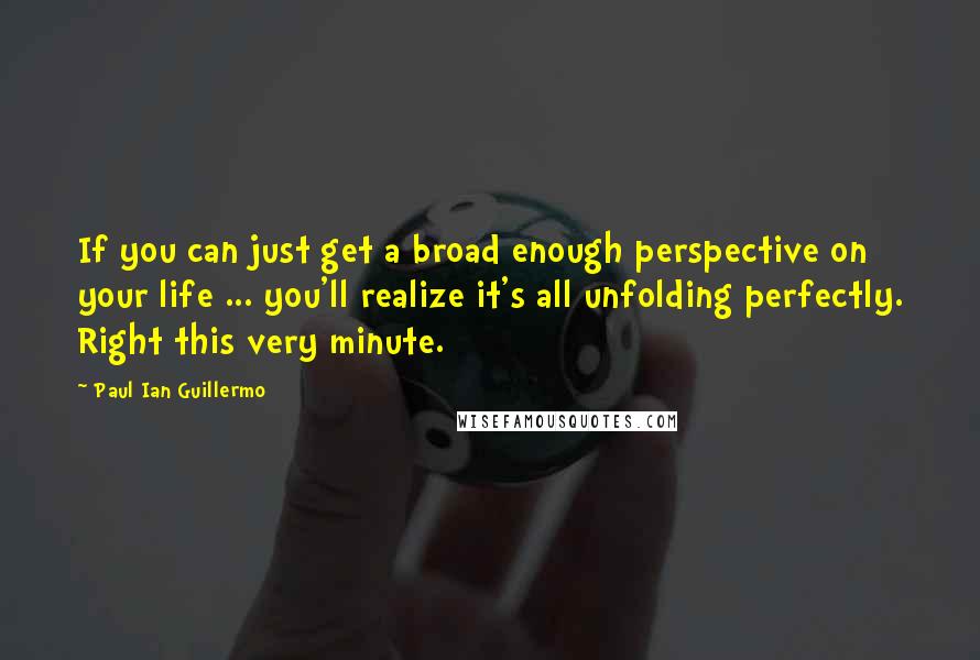 Paul Ian Guillermo Quotes: If you can just get a broad enough perspective on your life ... you'll realize it's all unfolding perfectly. Right this very minute.