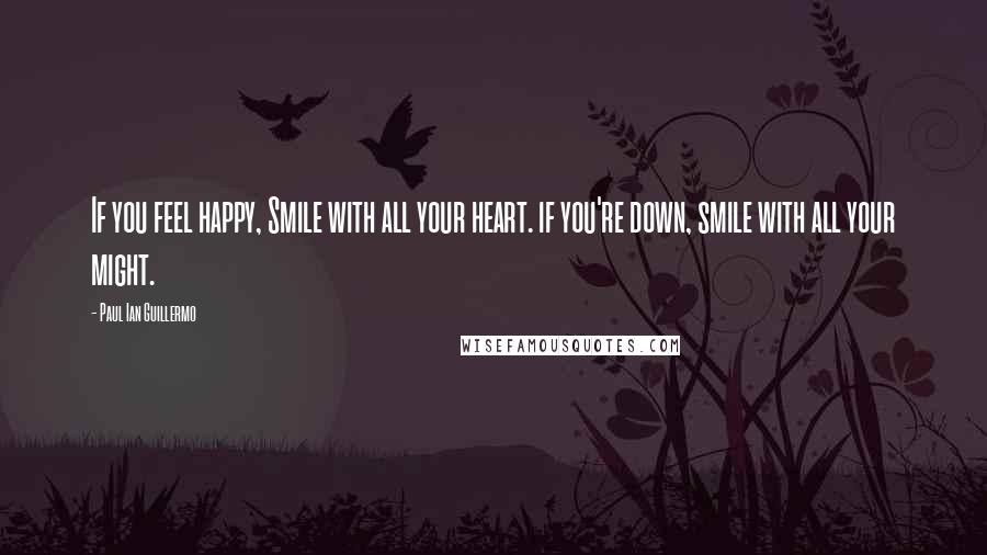 Paul Ian Guillermo Quotes: If you feel happy, Smile with all your heart. if you're down, smile with all your might.