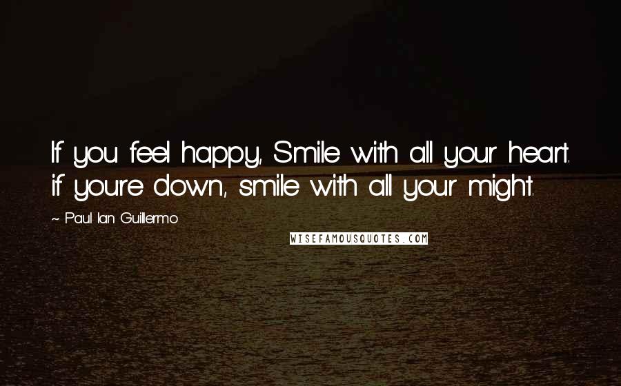 Paul Ian Guillermo Quotes: If you feel happy, Smile with all your heart. if you're down, smile with all your might.