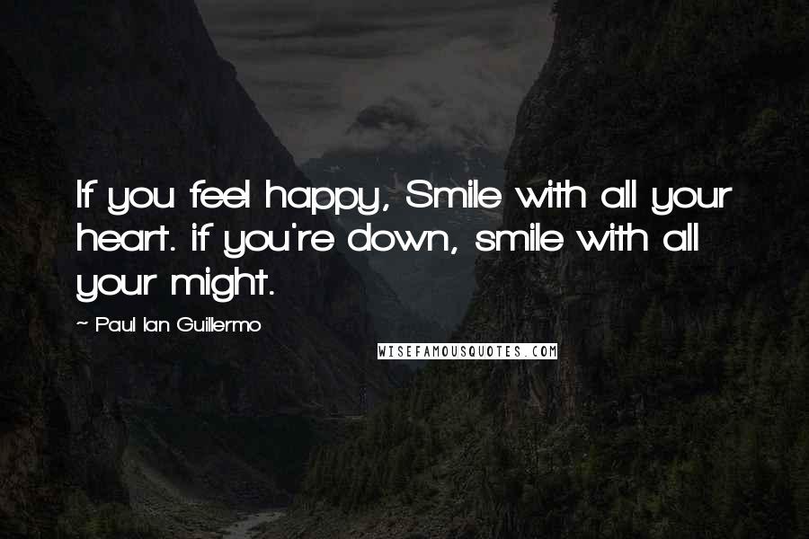 Paul Ian Guillermo Quotes: If you feel happy, Smile with all your heart. if you're down, smile with all your might.