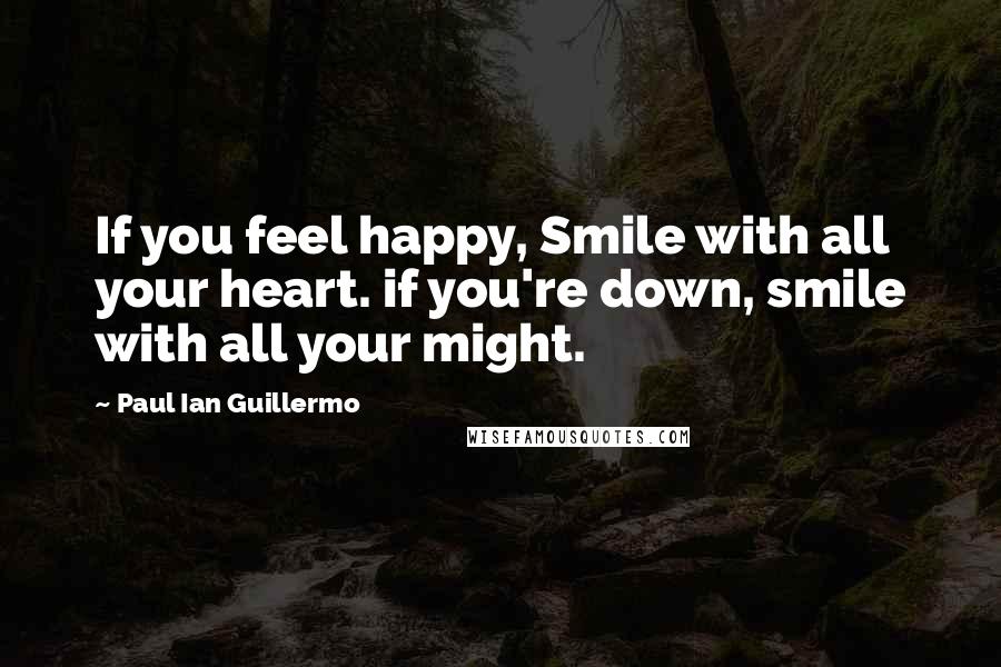 Paul Ian Guillermo Quotes: If you feel happy, Smile with all your heart. if you're down, smile with all your might.