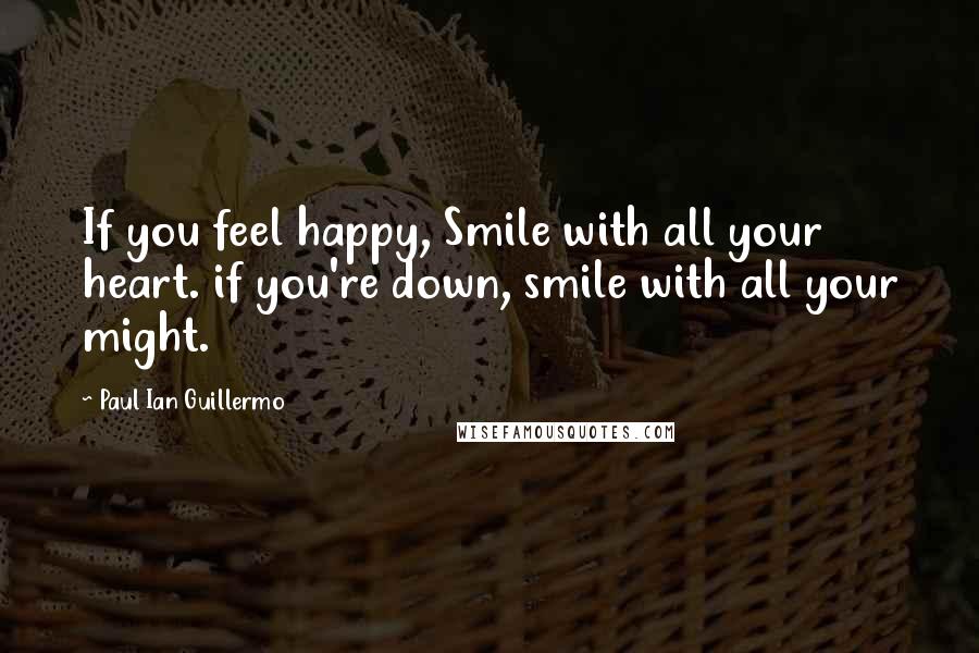 Paul Ian Guillermo Quotes: If you feel happy, Smile with all your heart. if you're down, smile with all your might.