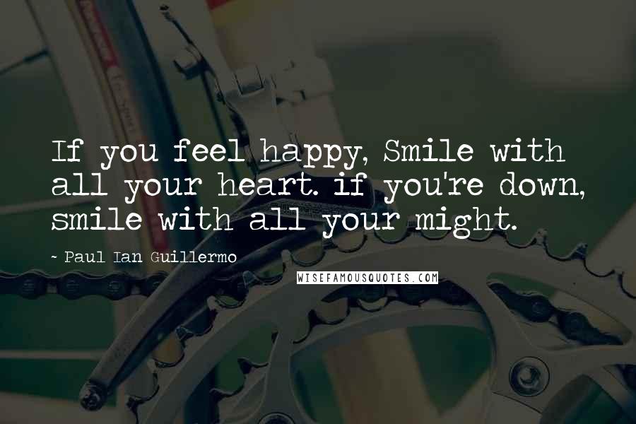 Paul Ian Guillermo Quotes: If you feel happy, Smile with all your heart. if you're down, smile with all your might.