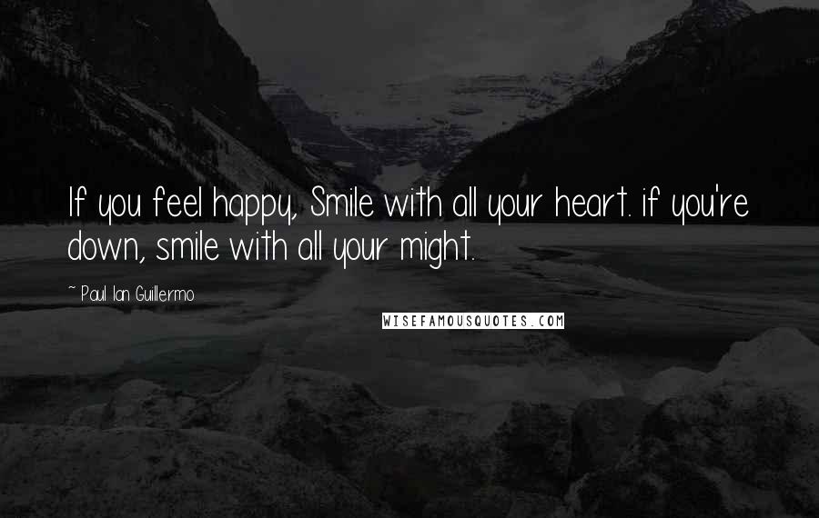 Paul Ian Guillermo Quotes: If you feel happy, Smile with all your heart. if you're down, smile with all your might.