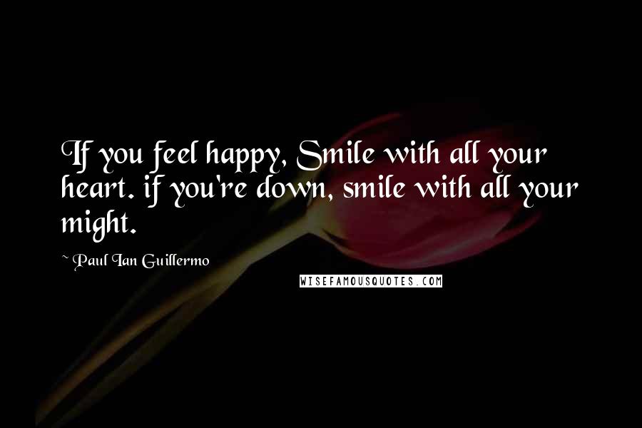 Paul Ian Guillermo Quotes: If you feel happy, Smile with all your heart. if you're down, smile with all your might.