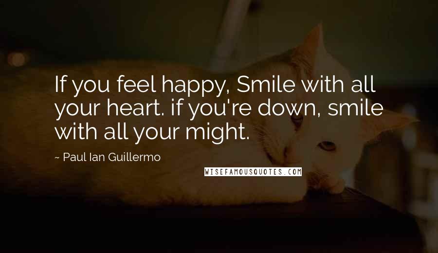 Paul Ian Guillermo Quotes: If you feel happy, Smile with all your heart. if you're down, smile with all your might.