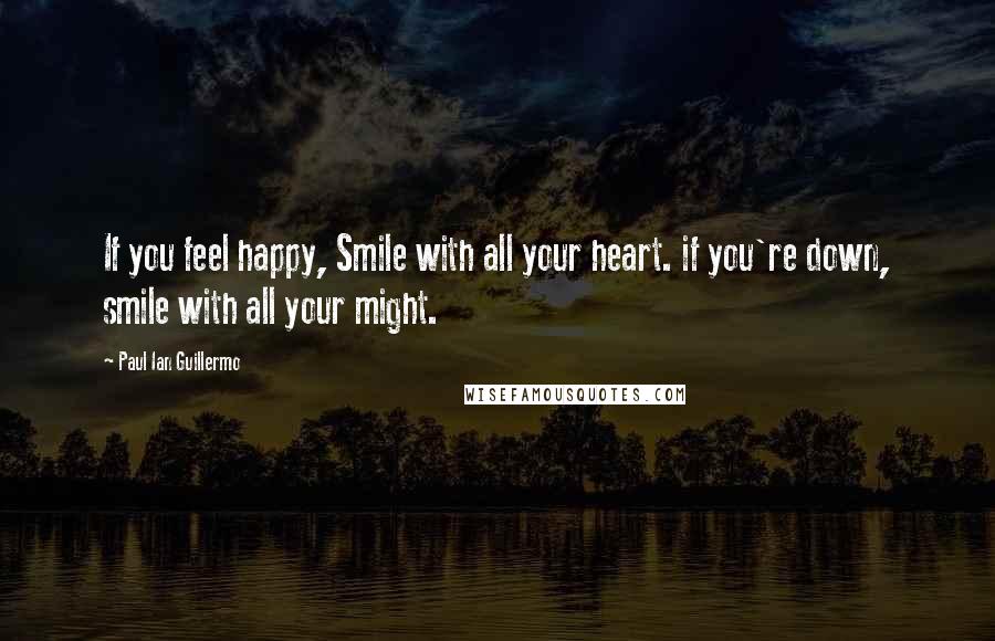 Paul Ian Guillermo Quotes: If you feel happy, Smile with all your heart. if you're down, smile with all your might.