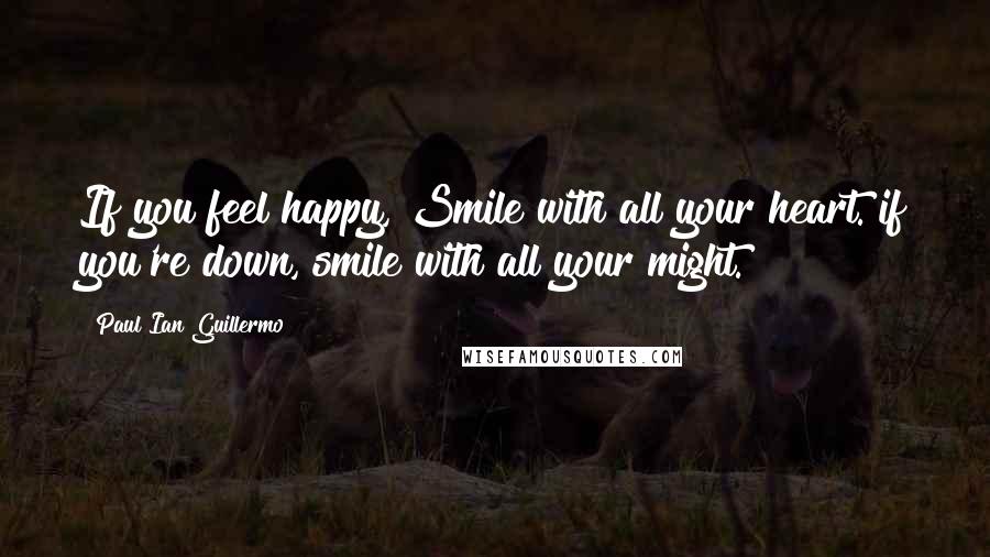 Paul Ian Guillermo Quotes: If you feel happy, Smile with all your heart. if you're down, smile with all your might.