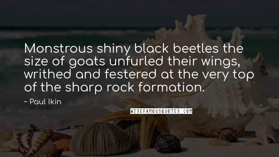 Paul Ikin Quotes: Monstrous shiny black beetles the size of goats unfurled their wings, writhed and festered at the very top of the sharp rock formation.