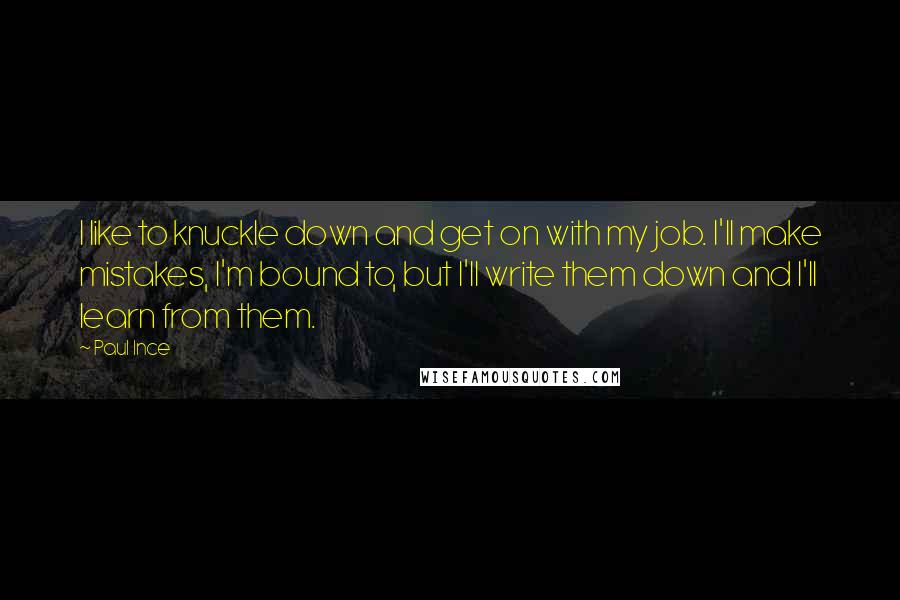 Paul Ince Quotes: I like to knuckle down and get on with my job. I'll make mistakes, I'm bound to, but I'll write them down and I'll learn from them.