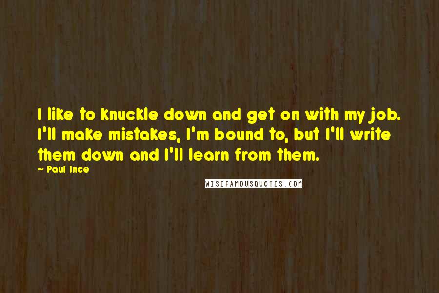 Paul Ince Quotes: I like to knuckle down and get on with my job. I'll make mistakes, I'm bound to, but I'll write them down and I'll learn from them.