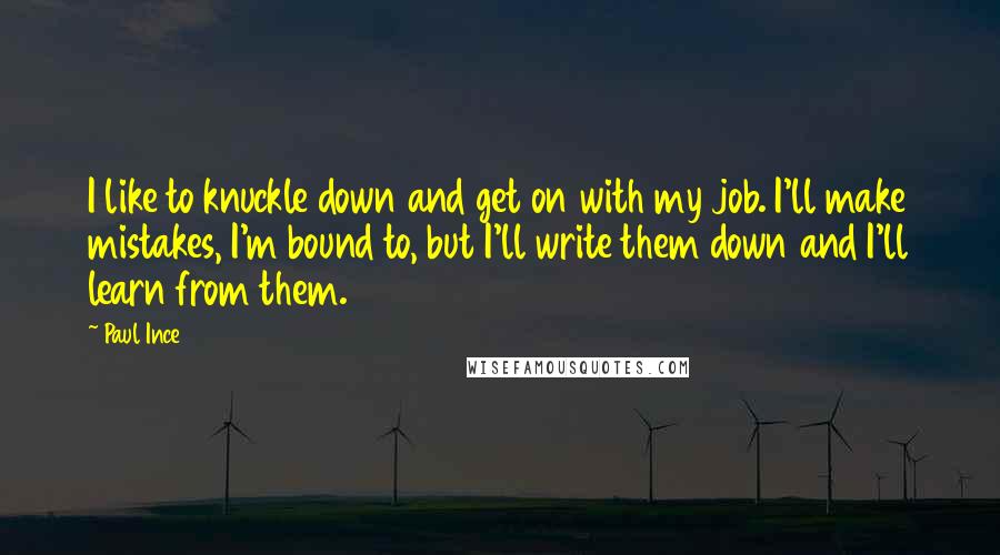 Paul Ince Quotes: I like to knuckle down and get on with my job. I'll make mistakes, I'm bound to, but I'll write them down and I'll learn from them.