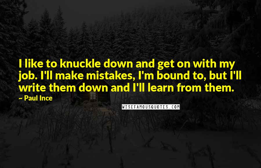 Paul Ince Quotes: I like to knuckle down and get on with my job. I'll make mistakes, I'm bound to, but I'll write them down and I'll learn from them.