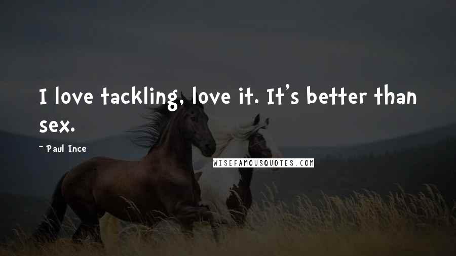 Paul Ince Quotes: I love tackling, love it. It's better than sex.