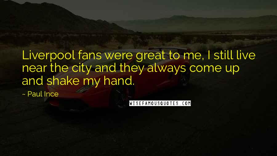 Paul Ince Quotes: Liverpool fans were great to me, I still live near the city and they always come up and shake my hand.