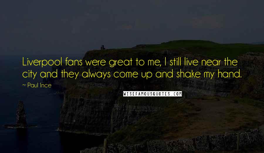 Paul Ince Quotes: Liverpool fans were great to me, I still live near the city and they always come up and shake my hand.