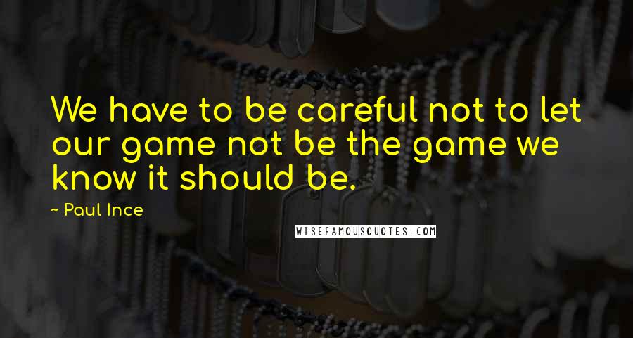 Paul Ince Quotes: We have to be careful not to let our game not be the game we know it should be.
