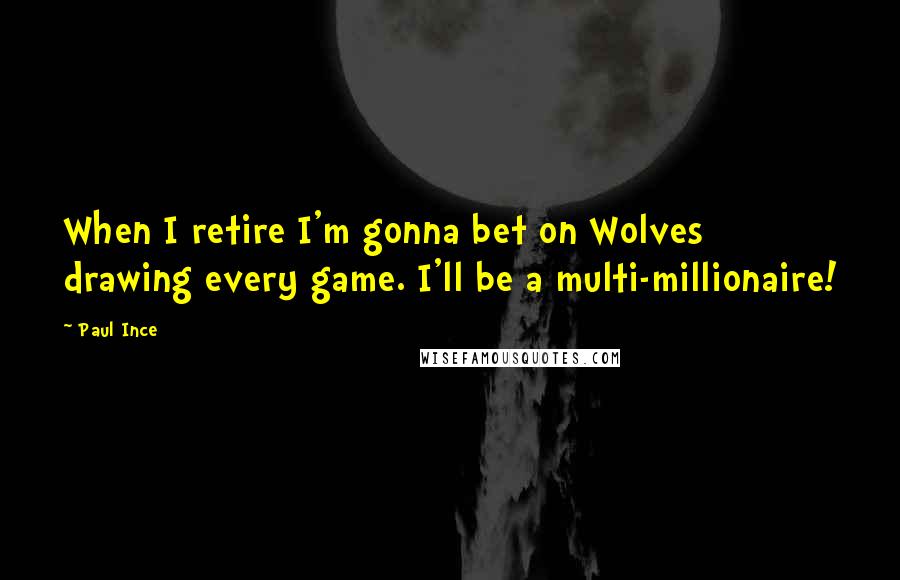 Paul Ince Quotes: When I retire I'm gonna bet on Wolves drawing every game. I'll be a multi-millionaire!
