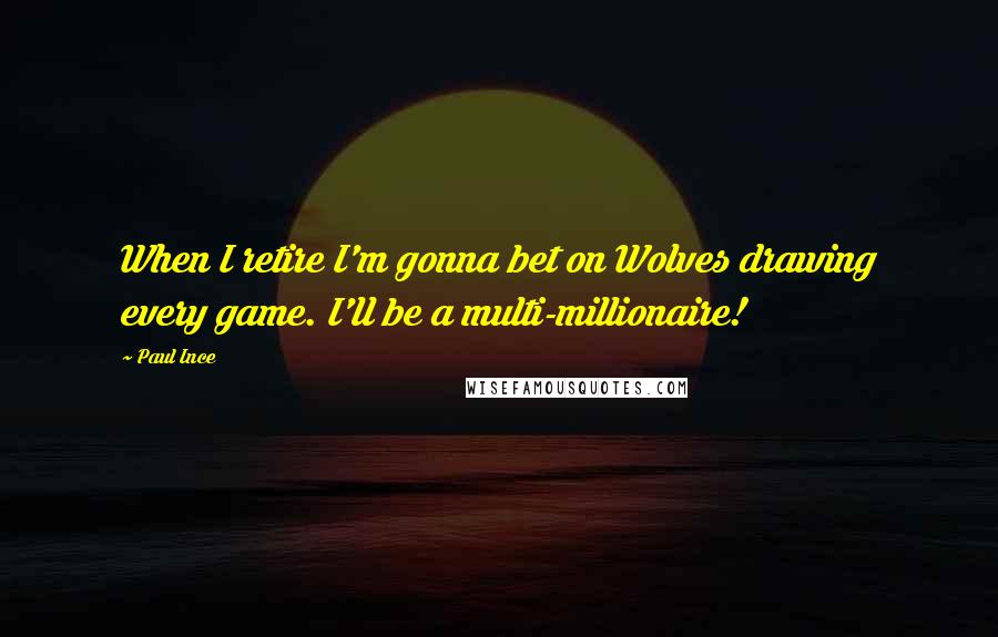 Paul Ince Quotes: When I retire I'm gonna bet on Wolves drawing every game. I'll be a multi-millionaire!