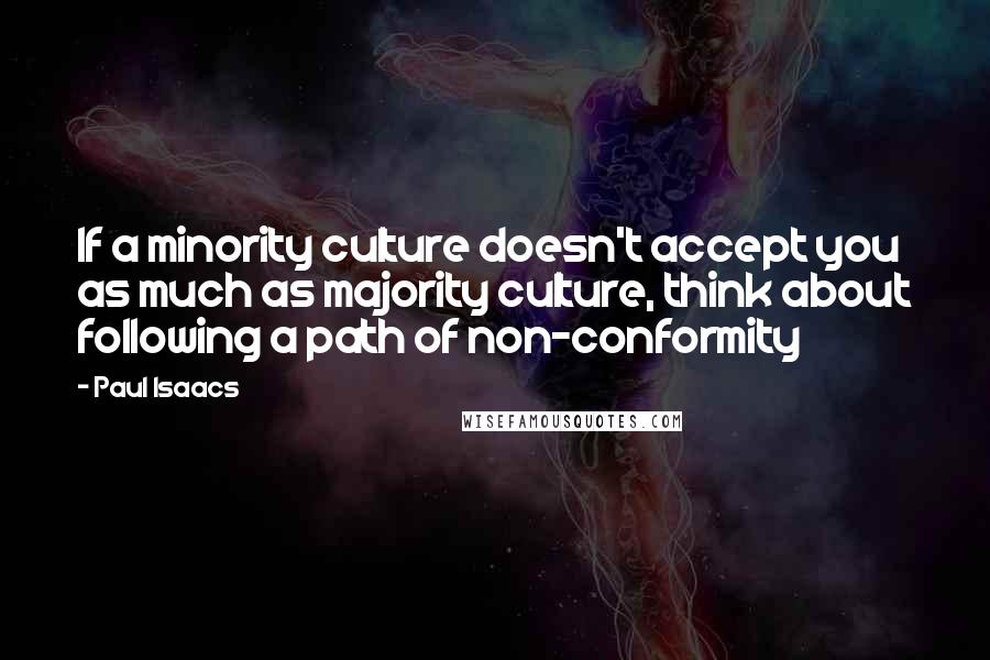 Paul Isaacs Quotes: If a minority culture doesn't accept you as much as majority culture, think about following a path of non-conformity