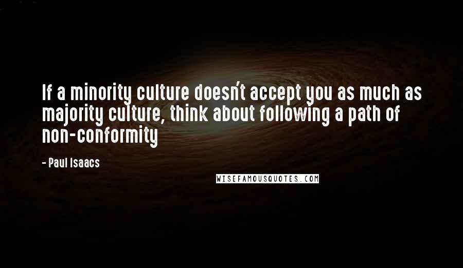 Paul Isaacs Quotes: If a minority culture doesn't accept you as much as majority culture, think about following a path of non-conformity