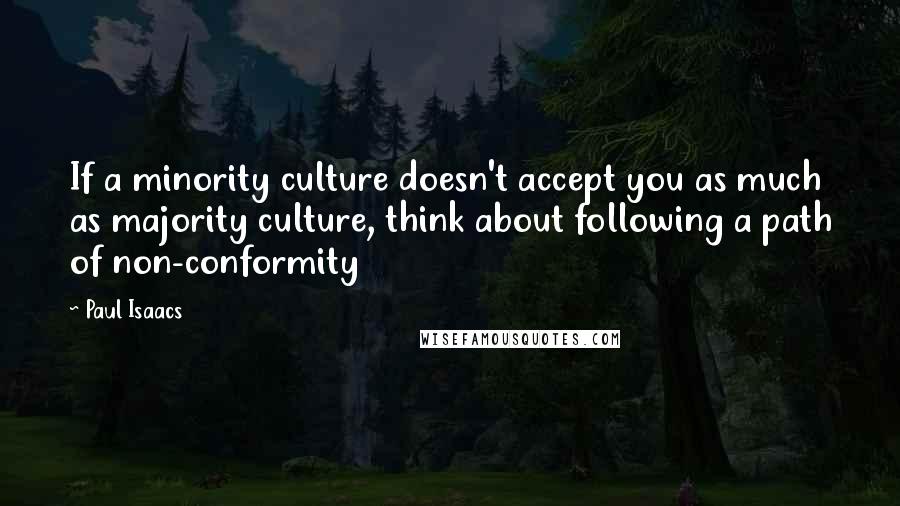 Paul Isaacs Quotes: If a minority culture doesn't accept you as much as majority culture, think about following a path of non-conformity