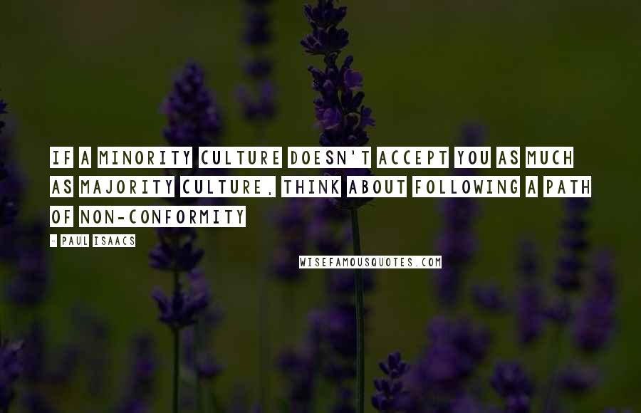 Paul Isaacs Quotes: If a minority culture doesn't accept you as much as majority culture, think about following a path of non-conformity