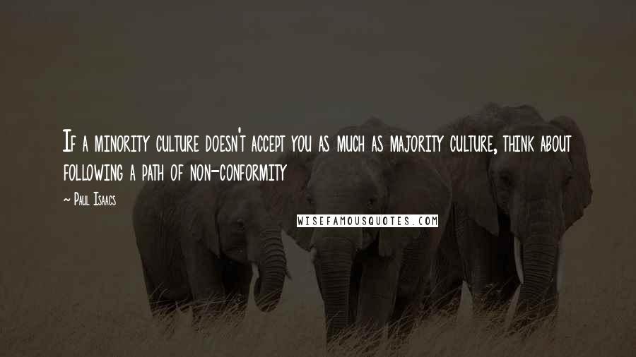 Paul Isaacs Quotes: If a minority culture doesn't accept you as much as majority culture, think about following a path of non-conformity