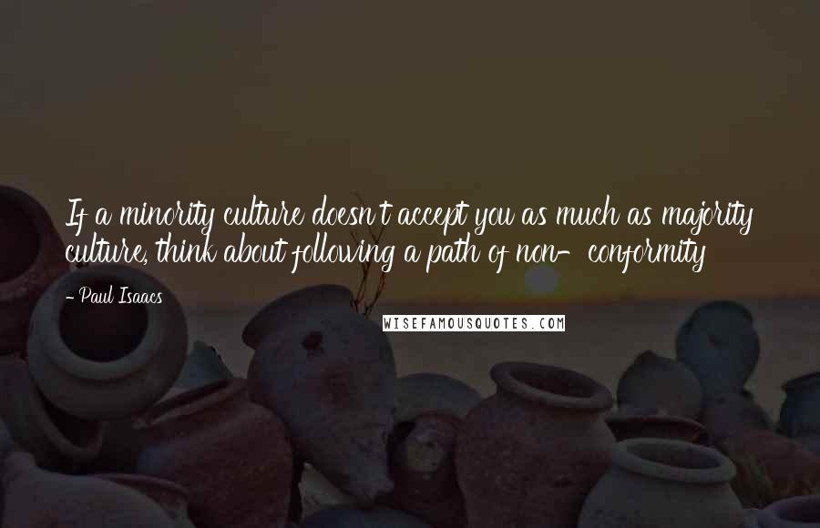 Paul Isaacs Quotes: If a minority culture doesn't accept you as much as majority culture, think about following a path of non-conformity