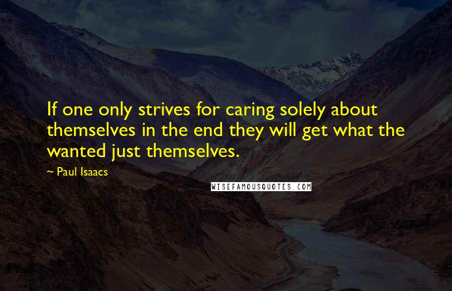 Paul Isaacs Quotes: If one only strives for caring solely about themselves in the end they will get what the wanted just themselves.