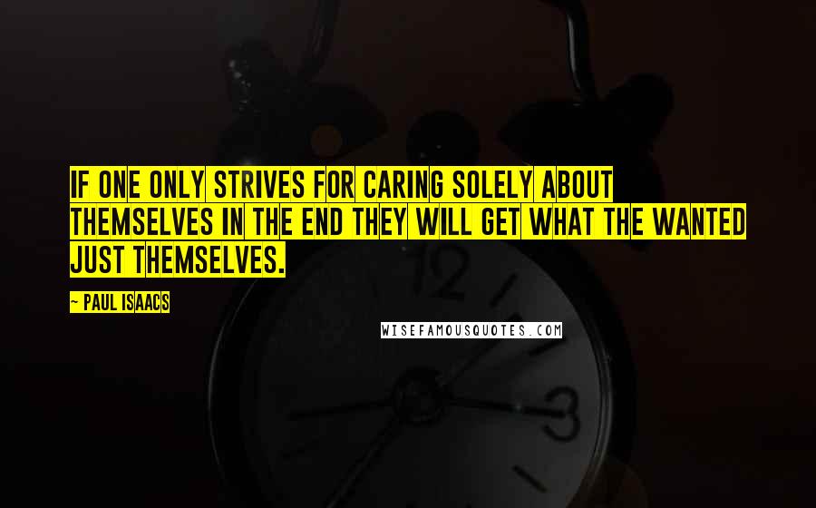 Paul Isaacs Quotes: If one only strives for caring solely about themselves in the end they will get what the wanted just themselves.