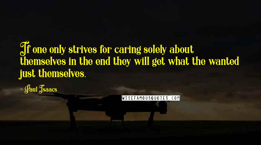 Paul Isaacs Quotes: If one only strives for caring solely about themselves in the end they will get what the wanted just themselves.