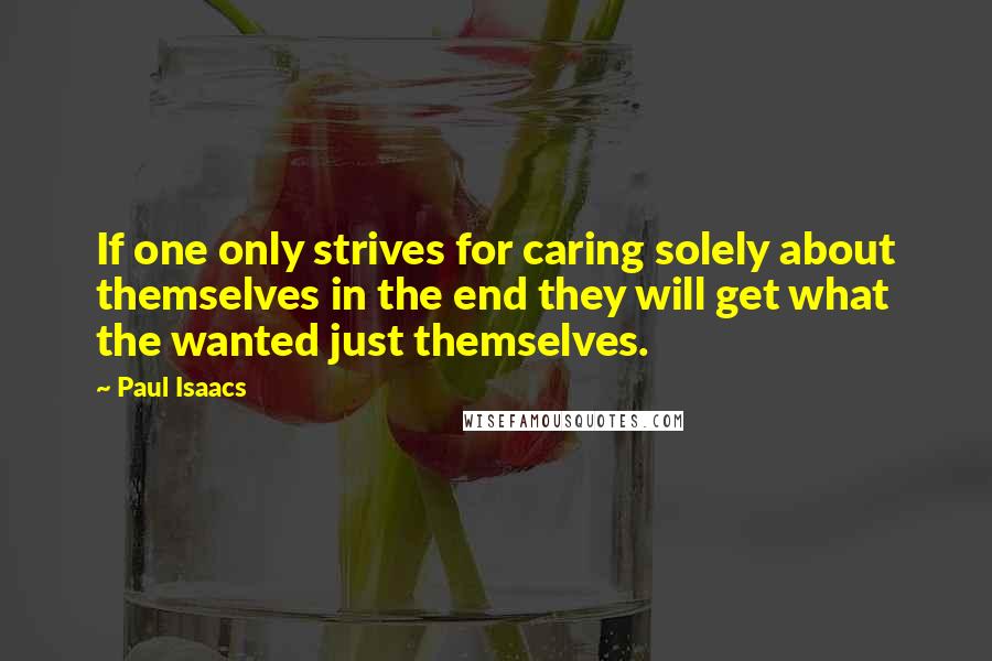 Paul Isaacs Quotes: If one only strives for caring solely about themselves in the end they will get what the wanted just themselves.