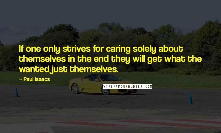 Paul Isaacs Quotes: If one only strives for caring solely about themselves in the end they will get what the wanted just themselves.