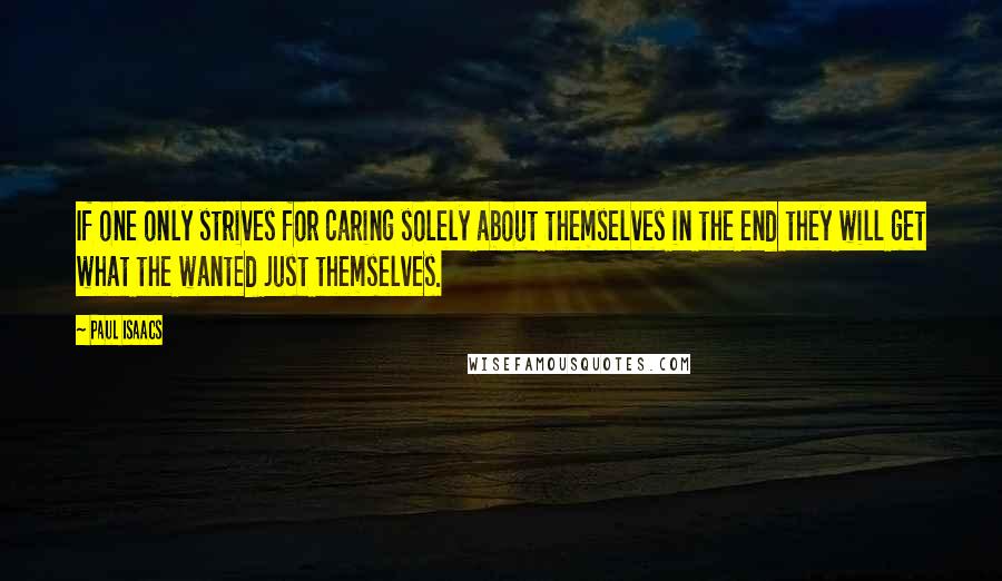 Paul Isaacs Quotes: If one only strives for caring solely about themselves in the end they will get what the wanted just themselves.