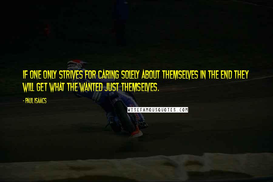 Paul Isaacs Quotes: If one only strives for caring solely about themselves in the end they will get what the wanted just themselves.