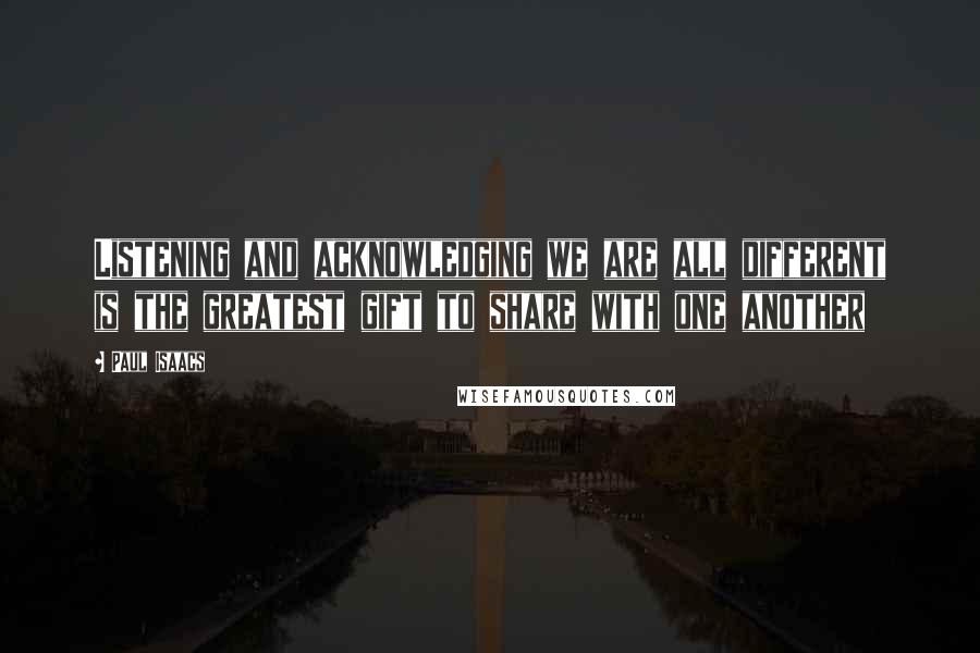 Paul Isaacs Quotes: Listening and acknowledging we are all different is the greatest gift to share with one another