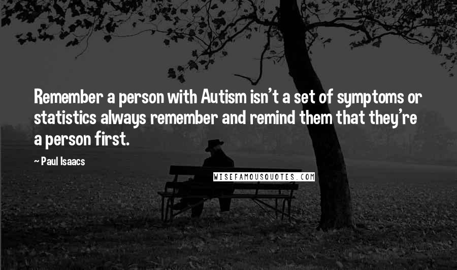 Paul Isaacs Quotes: Remember a person with Autism isn't a set of symptoms or statistics always remember and remind them that they're a person first.