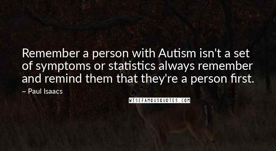 Paul Isaacs Quotes: Remember a person with Autism isn't a set of symptoms or statistics always remember and remind them that they're a person first.