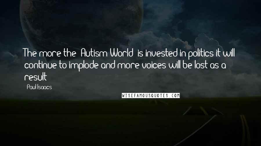 Paul Isaacs Quotes: The more the "Autism World" is invested in politics it will continue to implode and more voices will be lost as a result