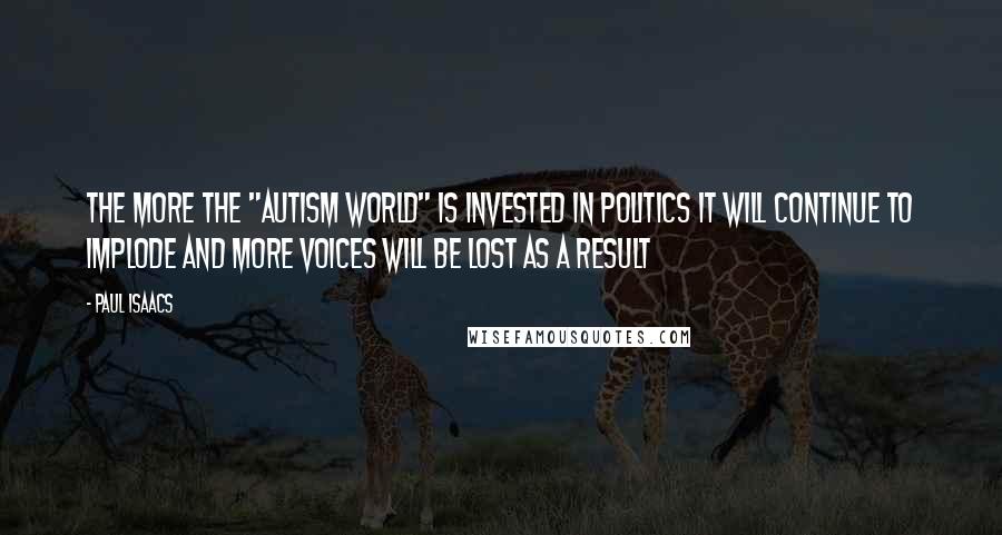 Paul Isaacs Quotes: The more the "Autism World" is invested in politics it will continue to implode and more voices will be lost as a result