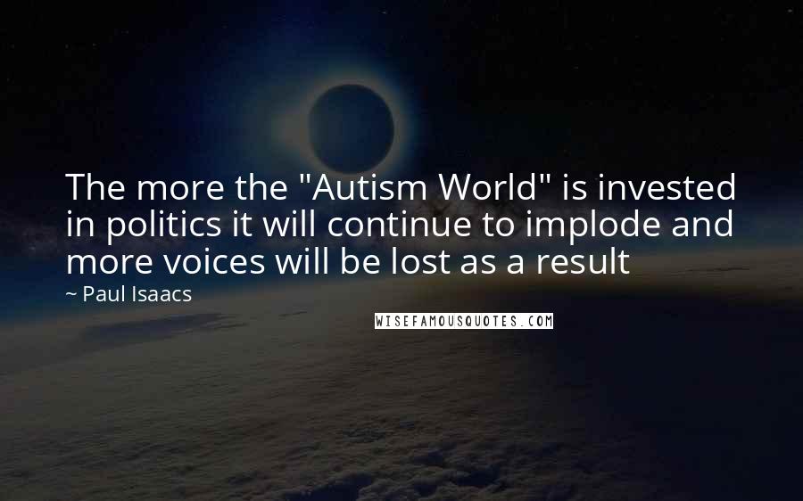 Paul Isaacs Quotes: The more the "Autism World" is invested in politics it will continue to implode and more voices will be lost as a result