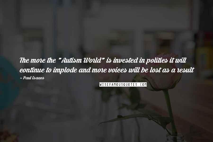 Paul Isaacs Quotes: The more the "Autism World" is invested in politics it will continue to implode and more voices will be lost as a result