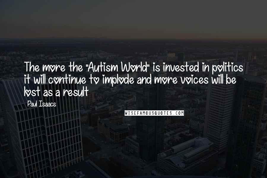 Paul Isaacs Quotes: The more the "Autism World" is invested in politics it will continue to implode and more voices will be lost as a result