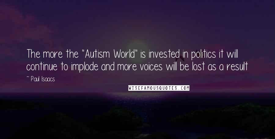 Paul Isaacs Quotes: The more the "Autism World" is invested in politics it will continue to implode and more voices will be lost as a result