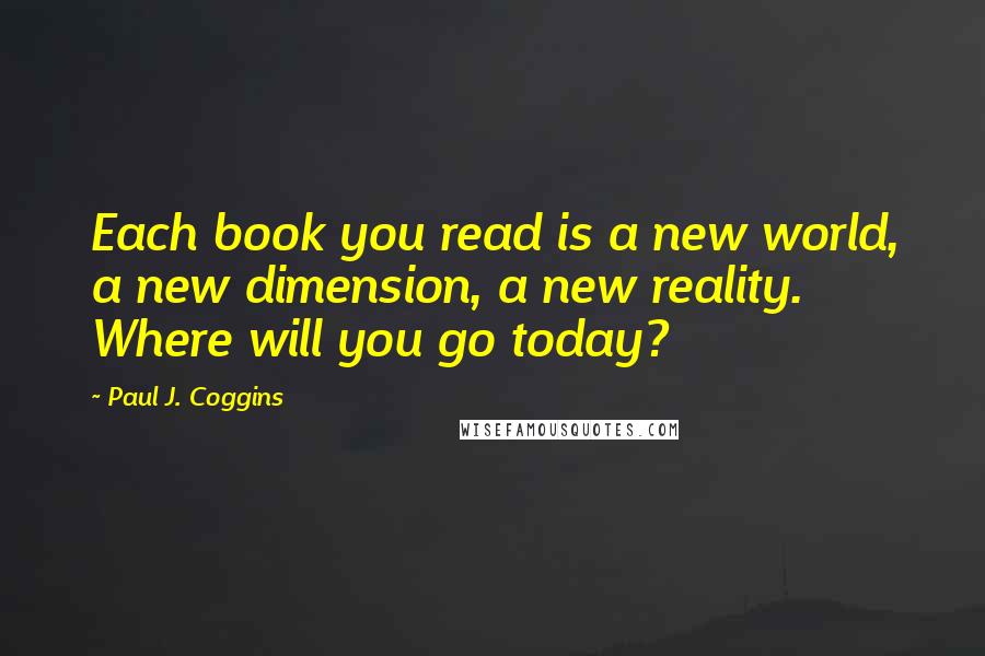 Paul J. Coggins Quotes: Each book you read is a new world, a new dimension, a new reality. Where will you go today?