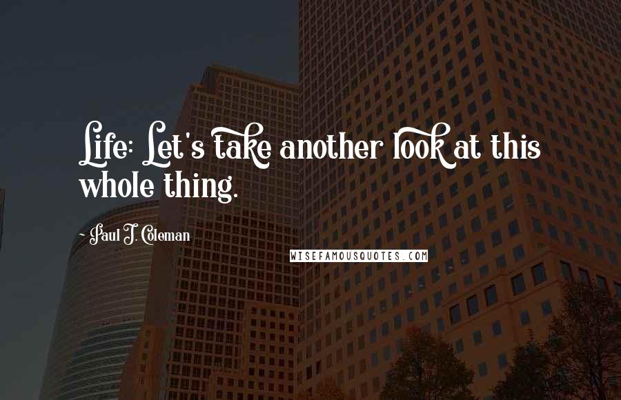 Paul J. Coleman Quotes: Life: Let's take another look at this whole thing.